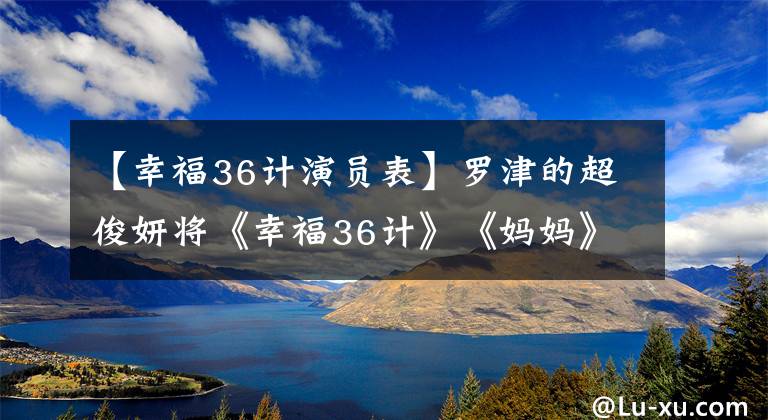【幸福36计演员表】罗津的超俊妍将《幸福36计》《妈妈》两人搓在一起上演
