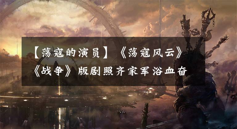 【荡寇的演员】《荡寇风云》《战争》版剧照齐家军浴血奋战