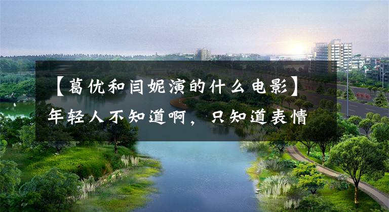 【葛优和闫妮演的什么电影】年轻人不知道啊，只知道表情符号吗？沉寂了9年的家父还有爆炸性的作品