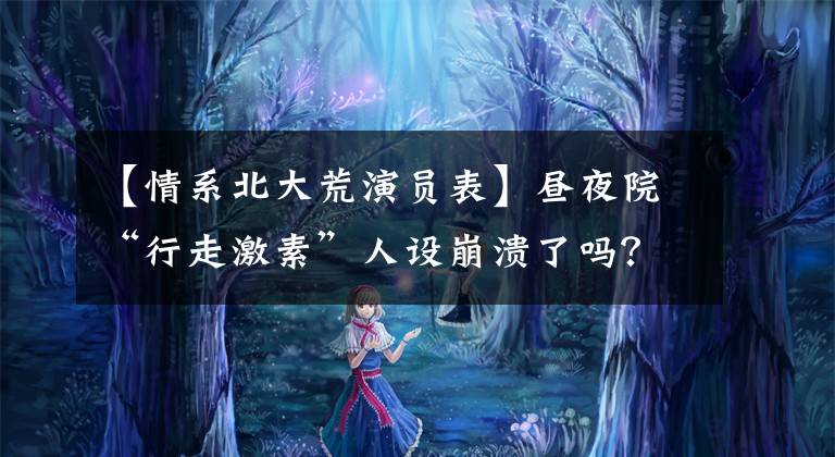 【情系北大荒演员表】昼夜院“行走激素”人设崩溃了吗?现在这么油腻