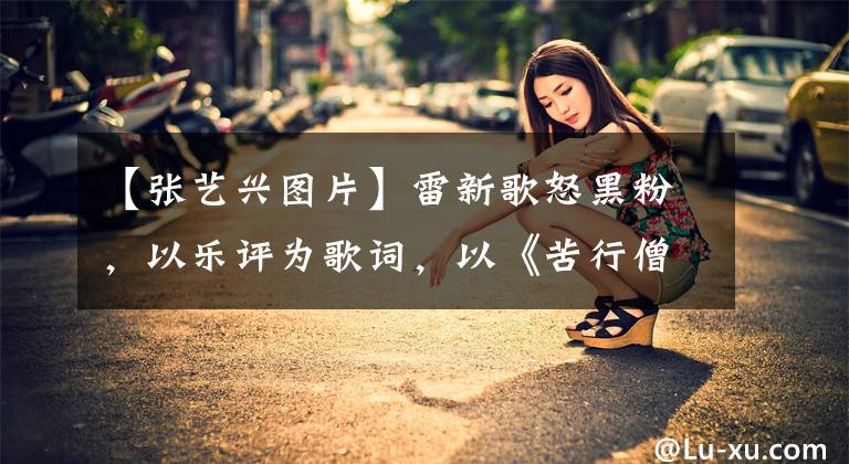 【张艺兴图片】雷新歌怒黑粉,以乐评为歌词,以《苦行僧》比喻自己的心