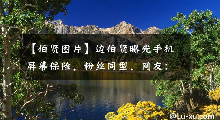 【伯贤图片】边伯贤曝光手机屏幕保险,粉丝同型,网友:爱丽德是恶魔吗?