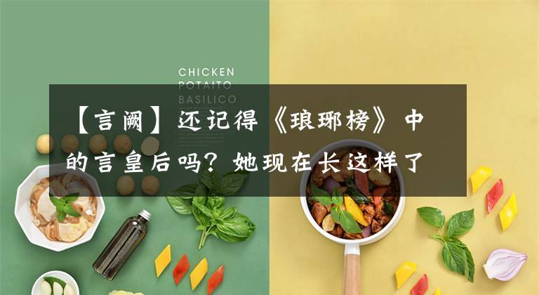 【言阙】还记得《琅琊榜》中的言皇后吗？她现在长这样了