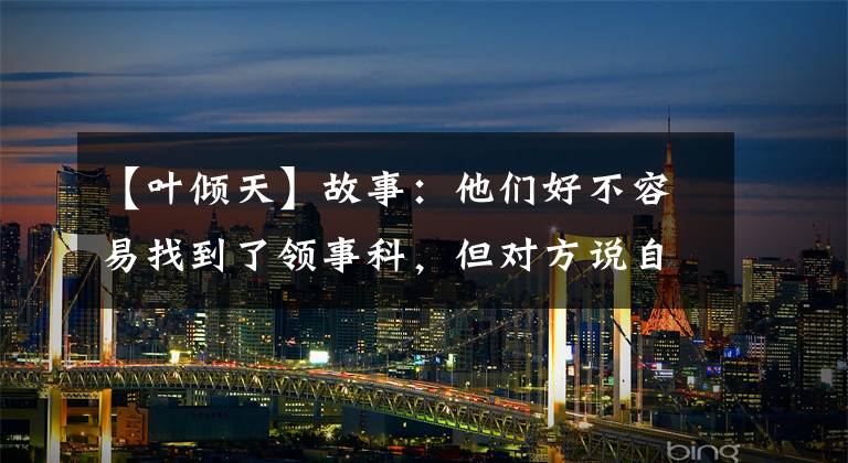 【叶倾天】故事:他们好不容易找到了领事科,但对方说自己先看到了