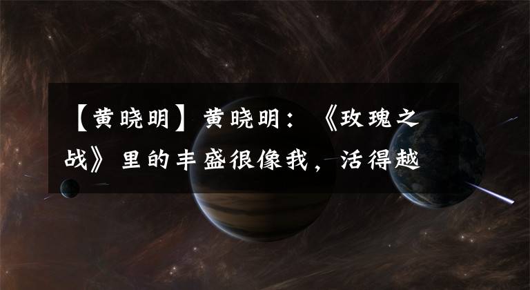 【黄晓明】黄晓明：《玫瑰之战》里的丰盛很像我，活得越大越小心翼翼