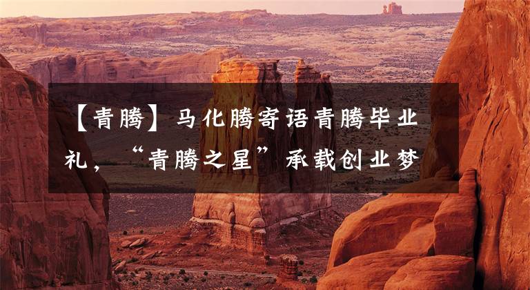 【青腾】马化腾寄语青腾毕业礼，“青腾之星”承载创业梦想今日升空