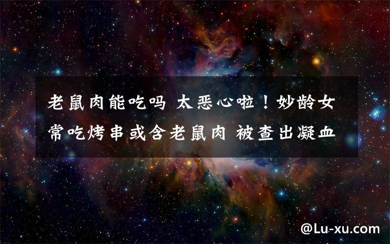 老鼠肉能吃吗 太恶心啦!妙龄女常吃烤串或含老鼠肉 被查出凝血功能障碍