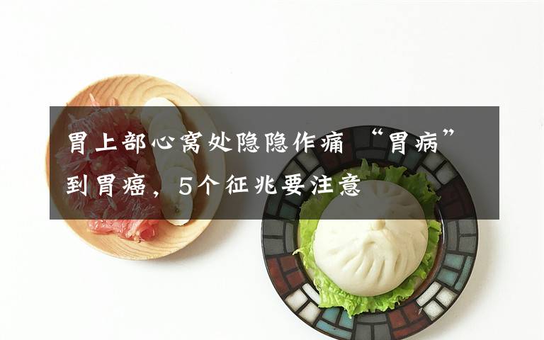 胃上部心窝处隐隐作痛 “胃病”到胃癌,5个征兆要注意