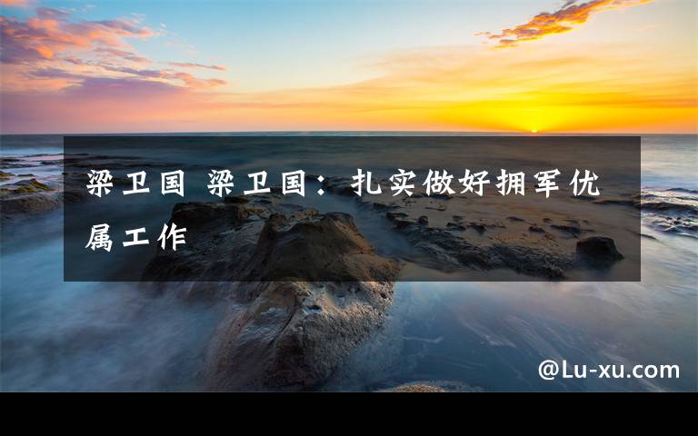 梁卫国 梁卫国:扎实做好拥军优属工作