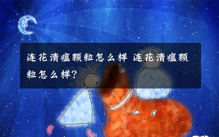 连花清瘟颗粒怎么样 连花清瘟颗粒怎么样？