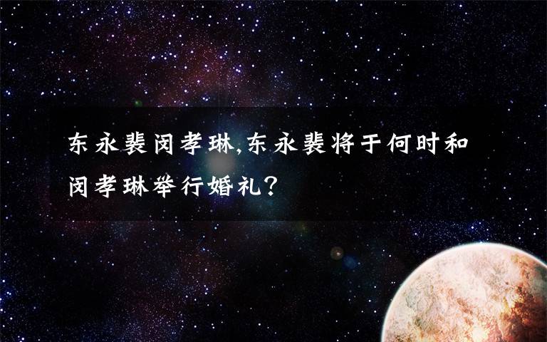 东永裴闵孝琳,东永裴将于何时和闵孝琳举行婚礼？