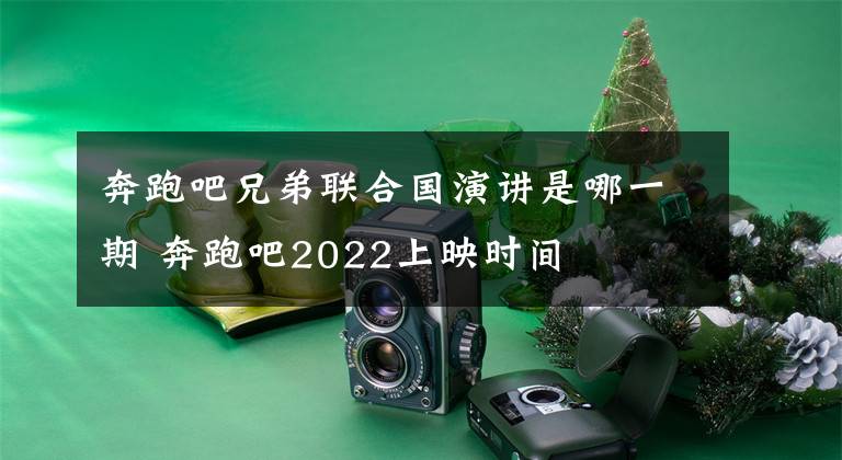 奔跑吧兄弟联合国演讲是哪一期 奔跑吧2022上映时间
