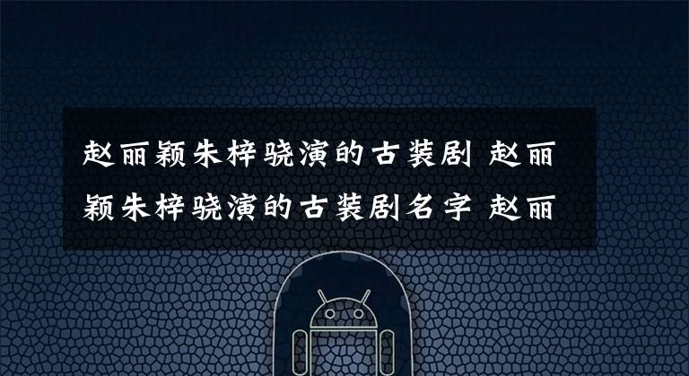 赵丽颖朱梓骁演的古装剧 赵丽颖朱梓骁演的古装剧名字 赵丽颖朱梓骁石板上花絮