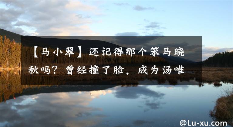 【马小翠】还记得那个笨马晓秋吗？曾经撞了脸，成为汤唯女神，现在演烂片，娶了别的女人。