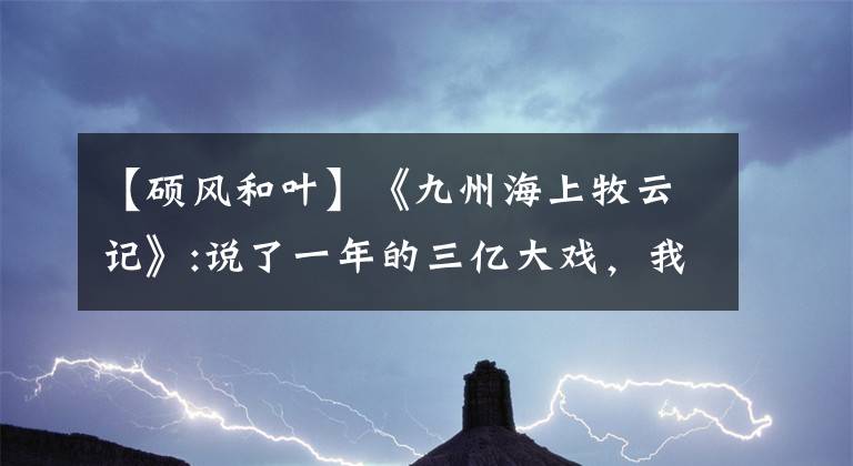 【硕风和叶】《九州海上牧云记》:说了一年的三亿大戏,我们独家抢断了。