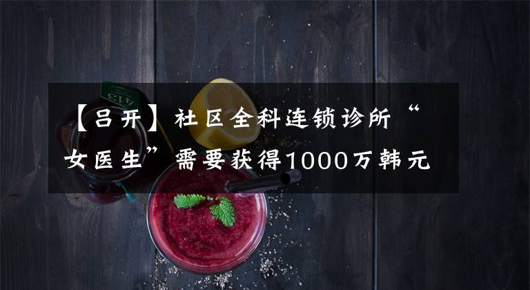 【吕开】社区全科连锁诊所“女医生”需要获得1000万韩元级别的A轮融资，在3年内部署200家直营诊所。