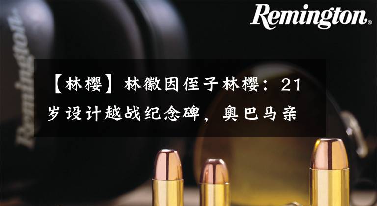 【林樱】林徽因侄子林樱:21岁设计越战纪念碑,奥巴马亲自颁发奖牌