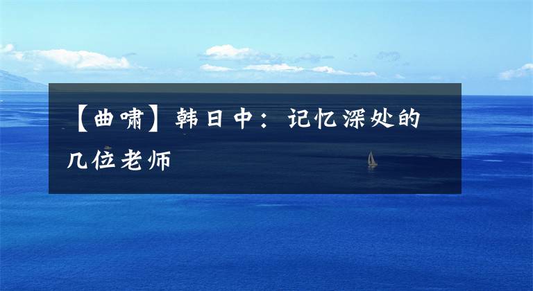【曲啸】韩日中:记忆深处的几位老师