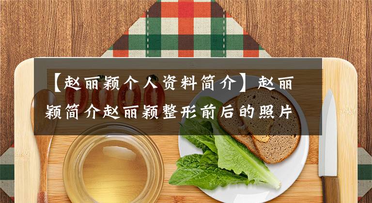 【赵丽颖个人资料简介】赵丽颖简介赵丽颖整形前后的照片曝光