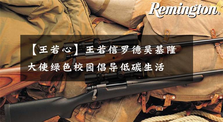 【王若心】王若信罗德吴基隆大使绿色校园倡导低碳生活