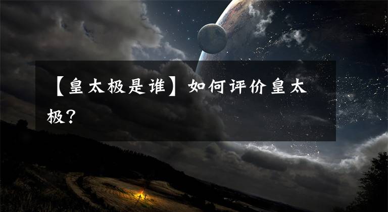 【皇太极是谁】如何评价皇太极?