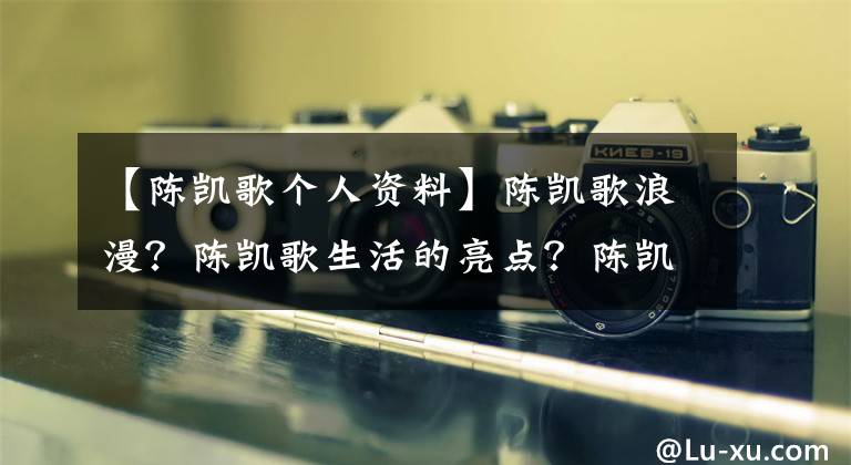 【陈凯歌个人资料】陈凯歌浪漫?陈凯歌生活的亮点?陈凯歌三个老婆?老婆陈红资料?