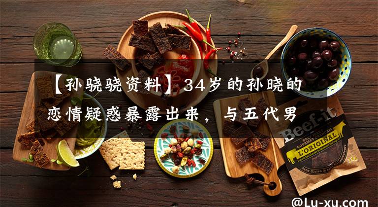 【孙骁骁资料】34岁的孙晓的恋情疑惑暴露出来,与五代男明星“约会”,深夜亲密同行。