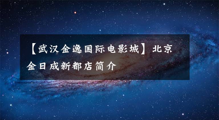 【武汉金逸国际电影城】北京金日成新都店简介