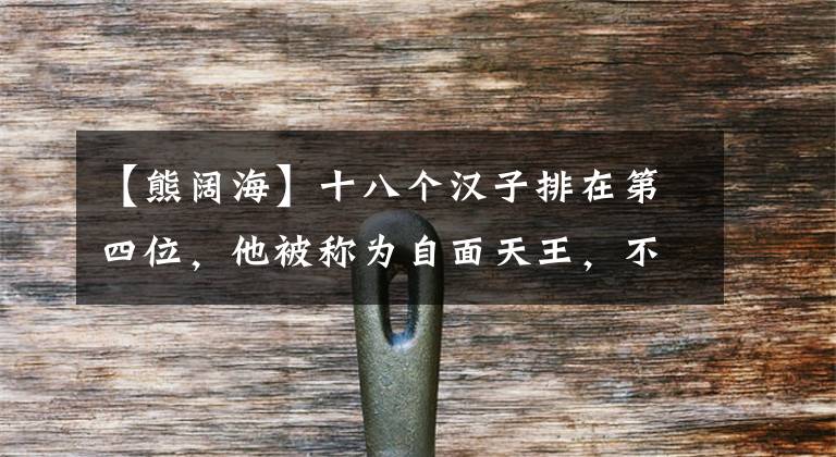 【熊阔海】十八个汉子排在第四位，他被称为自面天王，不料遗憾地被压死了。