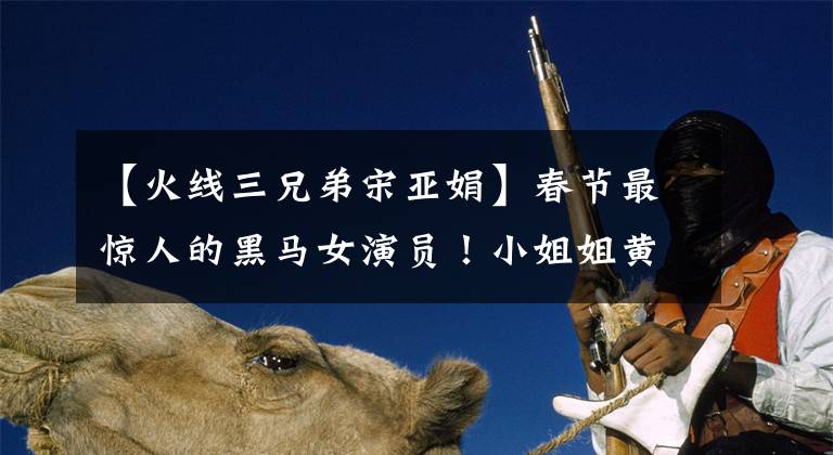 【火线三兄弟宋亚娟】春节最惊人的黑马女演员！小姐姐黄素磊，我爱你。