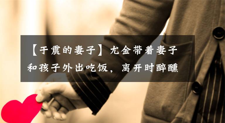 【于震的妻子】尤金带着妻子和孩子外出吃饭,离开时醉醺醺的,年幼的13岁娇生惯养地照顾全家人。