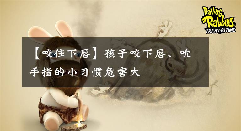 【咬住下唇】孩子咬下唇、吮手指的小习惯危害大