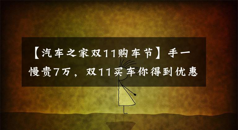 【汽车之家双11购车节】手一慢贵7万，双11买车你得到优惠了吗？