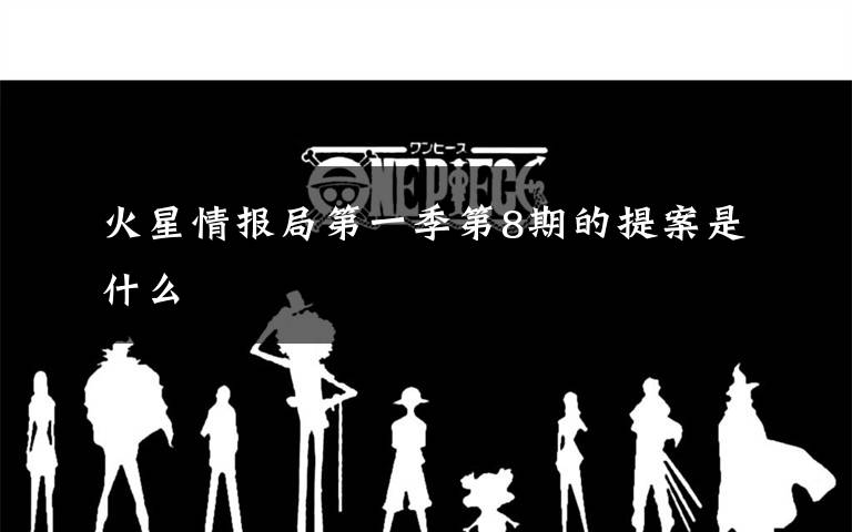 火星情报局第一季第8期的提案是什么