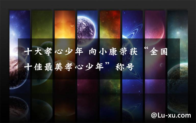 十大孝心少年 向小康荣获“全国十佳最美孝心少年”称号