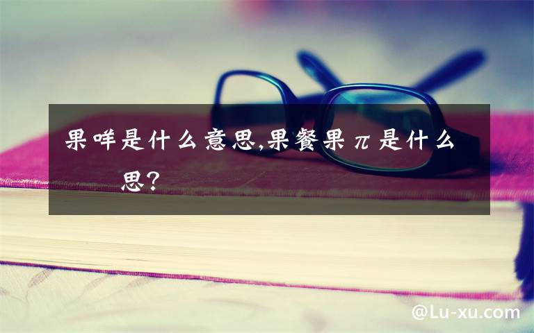 果咩是什么意思,果餐果π是什么意思？