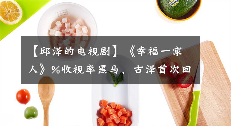 【邱泽的电视剧】《幸福一家人》%收视率黑马，古泽首次回答“不适合谈恋爱”