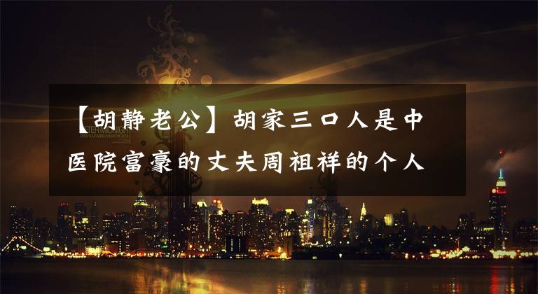 【胡静老公】胡家三口人是中医院富豪的丈夫周祖祥的个人信息被深深剥离。