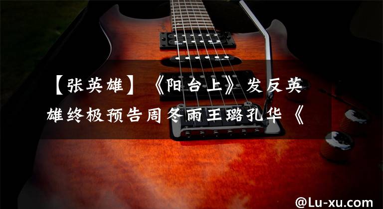 【张英雄】《阳台上》发反英雄终极预告周冬雨王璐孔华《成长的痛苦》。