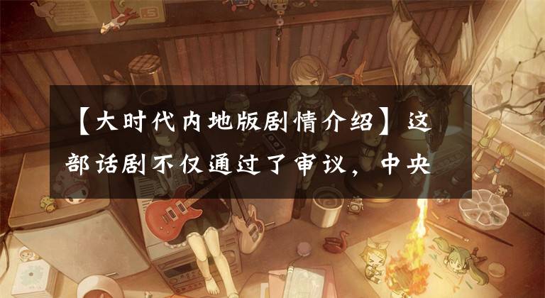 【大时代内地版剧情介绍】这部话剧不仅通过了审议,中央电视台也在播出