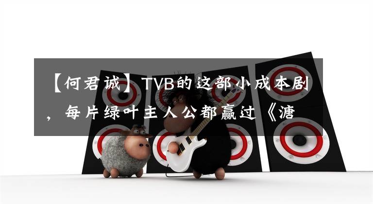 【何君诚】TVB的这部小成本剧,每片绿叶主人公都赢过《溏心风暴3》。