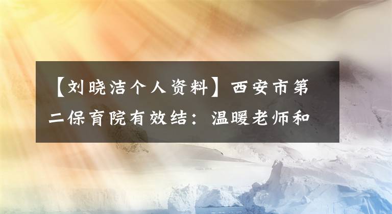【刘晓洁个人资料】西安市第二保育院有效结：温暖老师和孩子的“知心姐姐”。