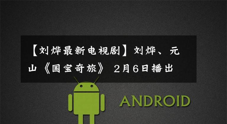 【刘烨最新电视剧】刘烨、元山《国宝奇旅》 2月6日播出