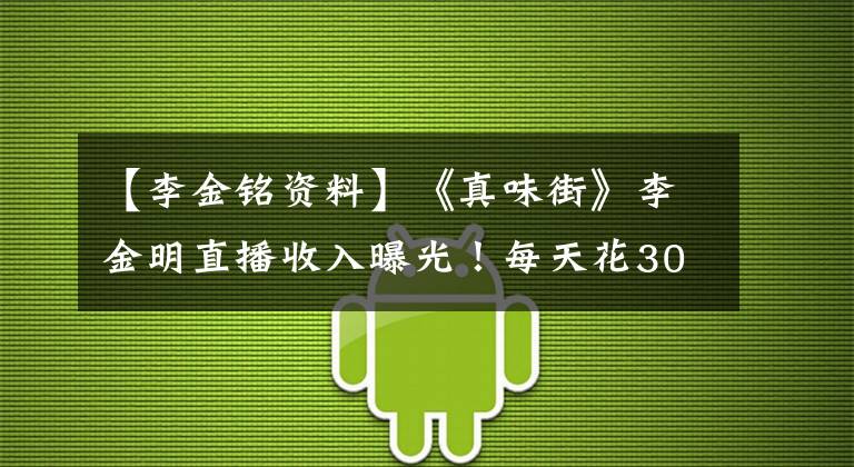 【李金铭资料】《真味街》李金明直播收入曝光!每天花300万美元,穷的时候没钱交电费。