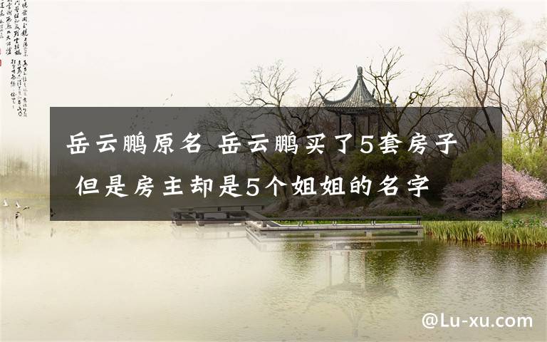 岳云鹏原名 岳云鹏买了5套房子 但是房主却是5个姐姐的名字
