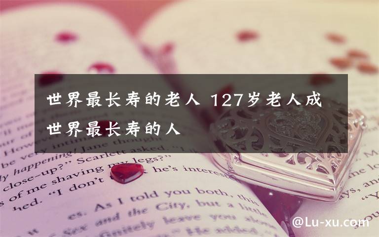 世界最长寿的老人 127岁老人成世界最长寿的人