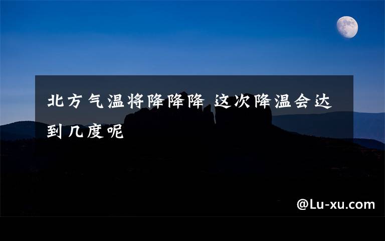 北方气温将降降降 这次降温会达到几度呢
