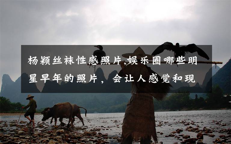 杨颖丝袜性感照片,娱乐圈哪些明星早年的照片,会让人感觉和现在判若两人?