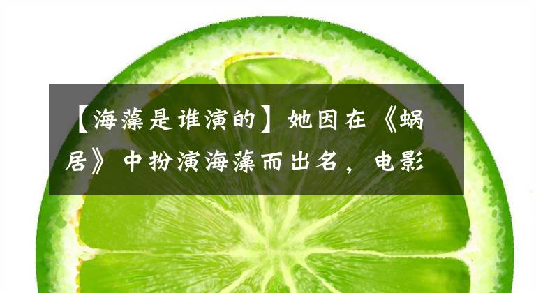 【海藻是谁演的】她因在《蜗居》中扮演海藻而出名,电影也因嫁给有钱的丈夫而重新回归,并因演赞而高级化。