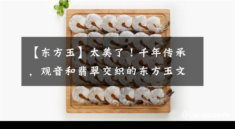 【东方玉】太美了!千年传承,观音和翡翠交织的东方玉文化